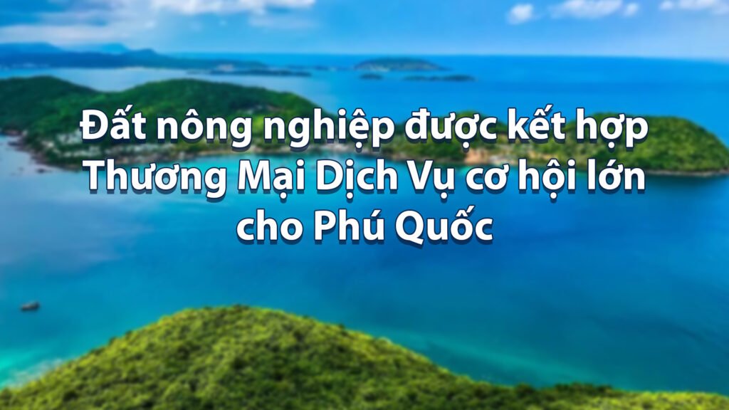 Đất nông nghiệp được kết hợp Thương Mại Dịch Vụ cơ hội lớn cho Phú Quốc