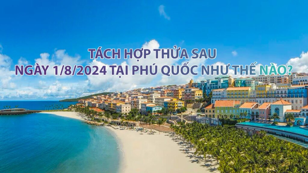 Tách hợp thửa sau ngày 1/8/2024 tại Phú Quốc như thế nào?