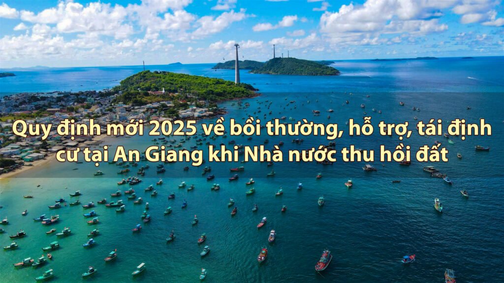 Quy định mới 2025 về bồi thường, hỗ trợ, tái định cư tại An Giang khi Nhà nước thu hồi đất