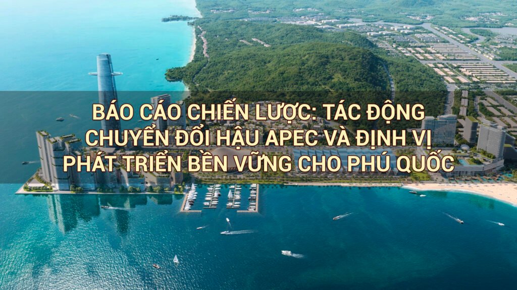 BÁO CÁO CHIẾN LƯỢC: TÁC ĐỘNG CHUYỂN ĐỔI HẬU APEC VÀ ĐỊNH VỊ PHÁT TRIỂN BỀN VỮNG CHO PHÚ QUỐC